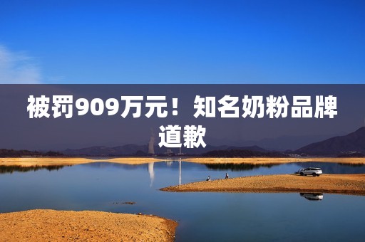 被罚909万元！知名奶粉品牌道歉