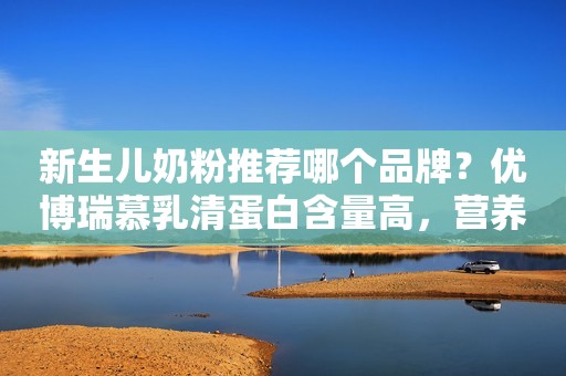 新生儿奶粉推荐哪个品牌？优博瑞慕乳清蛋白含量高，营养均衡