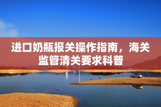 进口奶瓶报关操作指南，海关监管清关要求科普