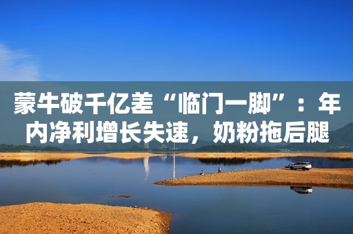 蒙牛破千亿差“临门一脚”：年内净利增长失速，奶粉拖后腿？