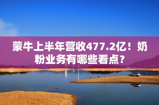 蒙牛上半年营收477.2亿！奶粉业务有哪些看点？
