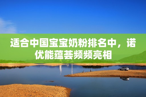 适合中国宝宝奶粉排名中，诺优能蕴荟频频亮相