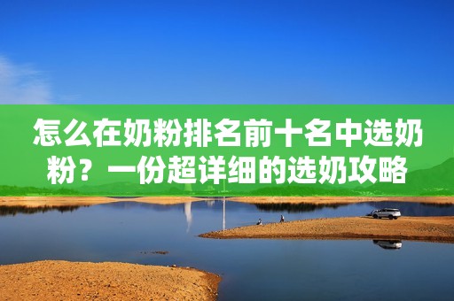 怎么在奶粉排名前十名中选奶粉？一份超详细的选奶攻略