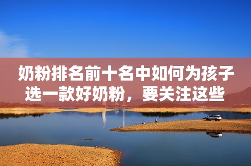 奶粉排名前十名中如何为孩子选一款好奶粉，要关注这些