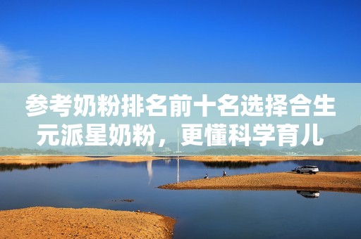 参考奶粉排名前十名选择合生元派星奶粉，更懂科学育儿