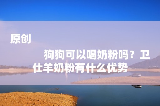 原创
            狗狗可以喝奶粉吗？卫仕羊奶粉有什么优势
