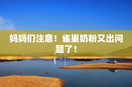 妈妈们注意！雀巢奶粉又出问题了！