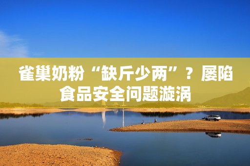 雀巢奶粉“缺斤少两”？屡陷食品安全问题漩涡
