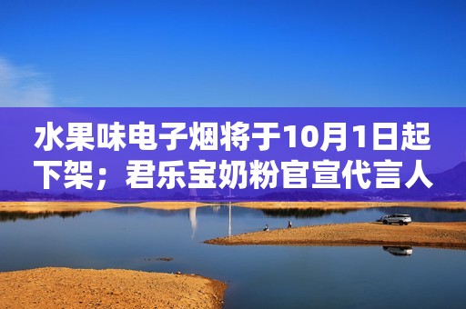 水果味电子烟将于10月1日起下架；君乐宝奶粉官宣代言人张译；「MAIA ACTIVE」全国首家旗舰店开业｜消研所周报