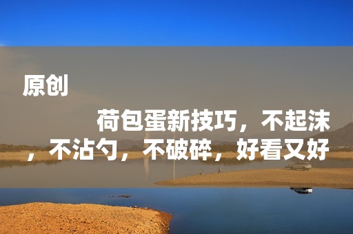 原创
            荷包蛋新技巧，不起沫，不沾勺，不破碎，好看又好吃，简单零失败