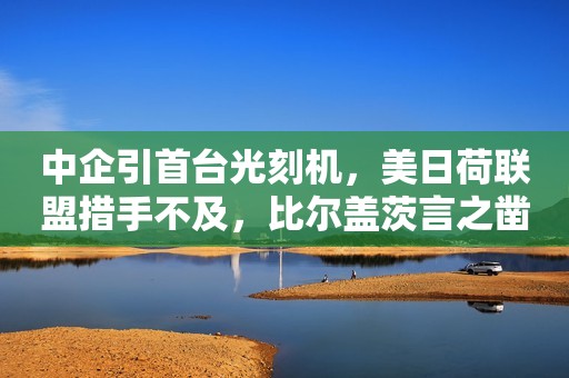 中企引首台光刻机，美日荷联盟措手不及，比尔盖茨言之凿凿！