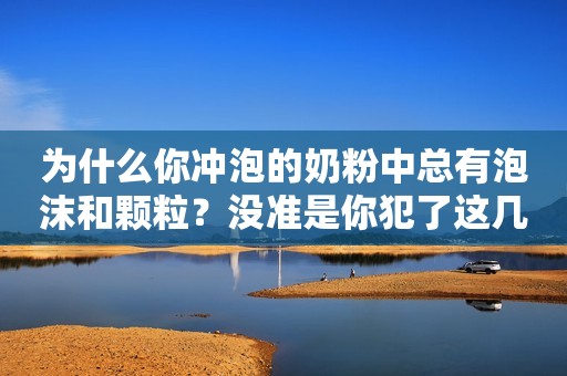 为什么你冲泡的奶粉中总有泡沫和颗粒？没准是你犯了这几个小错误