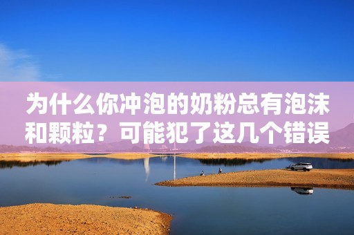 为什么你冲泡的奶粉总有泡沫和颗粒？可能犯了这几个错误