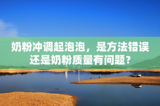 奶粉冲调起泡泡，是方法错误还是奶粉质量有问题？