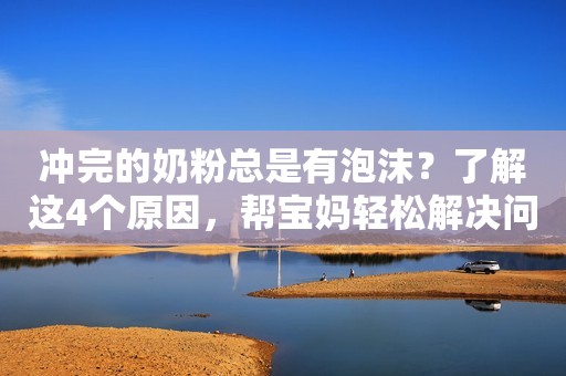 冲完的奶粉总是有泡沫？了解这4个原因，帮宝妈轻松解决问题