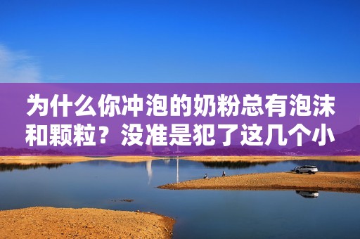 为什么你冲泡的奶粉总有泡沫和颗粒？没准是犯了这几个小错误