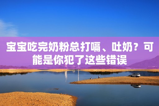 宝宝吃完奶粉总打嗝、吐奶？可能是你犯了这些错误
