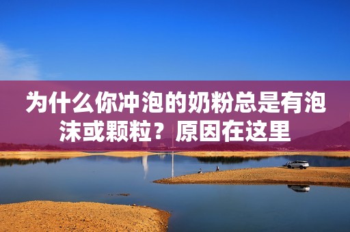 为什么你冲泡的奶粉总是有泡沫或颗粒？原因在这里