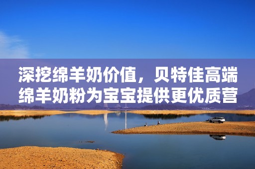 深挖绵羊奶价值，贝特佳高端绵羊奶粉为宝宝提供更优质营养