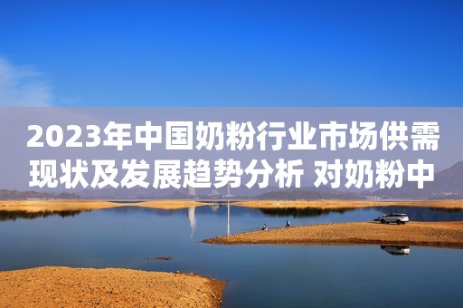 2023年中国奶粉行业市场供需现状及发展趋势分析 对奶粉中营养元素更加关注