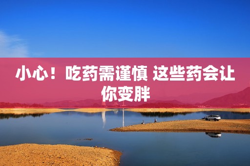 小心！吃药需谨慎 这些药会让你变胖