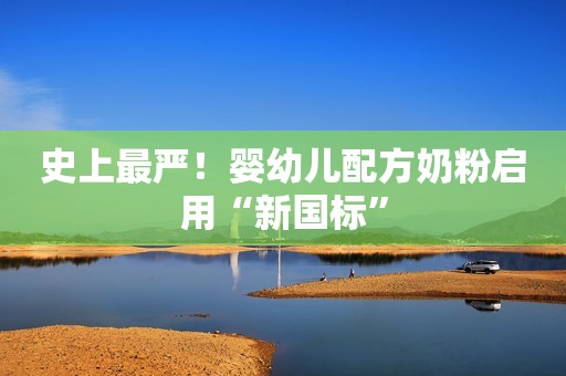 史上最严！婴幼儿配方奶粉启用“新国标”
