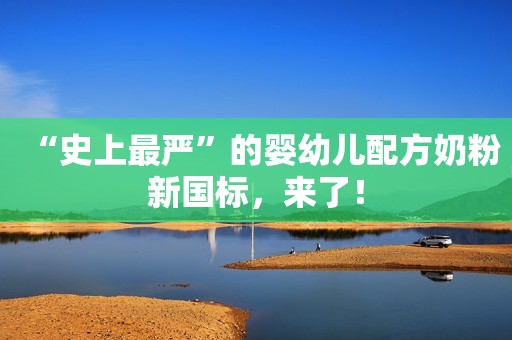 “史上最严”的婴幼儿配方奶粉新国标，来了！