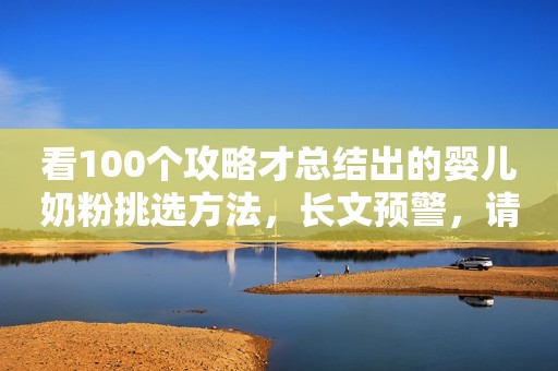 看100个攻略才总结出的婴儿奶粉挑选方法，长文预警，请谨慎点击