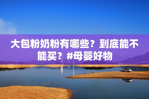 大包粉奶粉有哪些？到底能不能买？#母婴好物