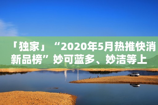 「独家」“2020年5月热推快消新品榜”妙可蓝多、妙洁等上榜