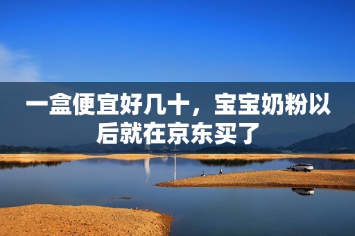 一盒便宜好几十，宝宝奶粉以后就在京东买了