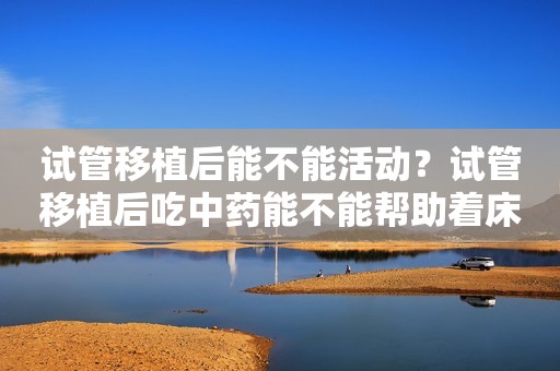 试管移植后能不能活动？试管移植后吃中药能不能帮助着床？
