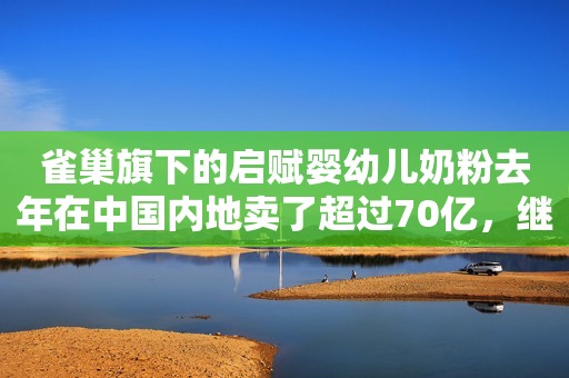 雀巢旗下的启赋婴幼儿奶粉去年在中国内地卖了超过70亿，继续保持单品份额第一