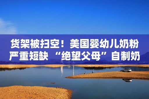货架被扫空！美国婴幼儿奶粉严重短缺 “绝望父母”自制奶粉