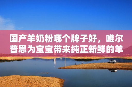 国产羊奶粉哪个牌子好，唯尔普思为宝宝带来纯正新鲜的羊奶