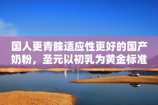 国人更青睐适应性更好的国产奶粉，圣元以初乳为黄金标准打造配方
