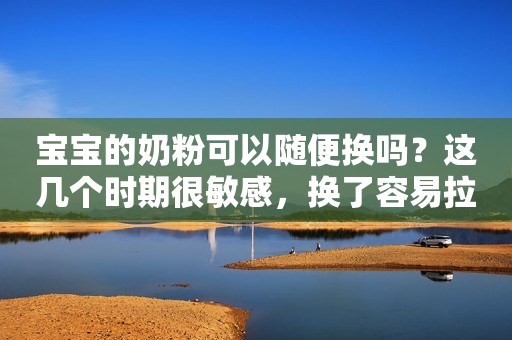 宝宝的奶粉可以随便换吗？这几个时期很敏感，换了容易拉肚子