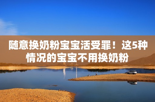 随意换奶粉宝宝活受罪！这5种情况的宝宝不用换奶粉