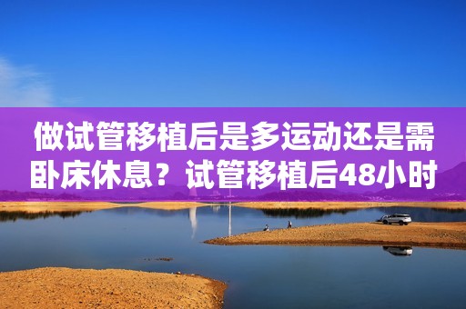 做试管移植后是多运动还是需卧床休息？试管移植后48小时什么很关键