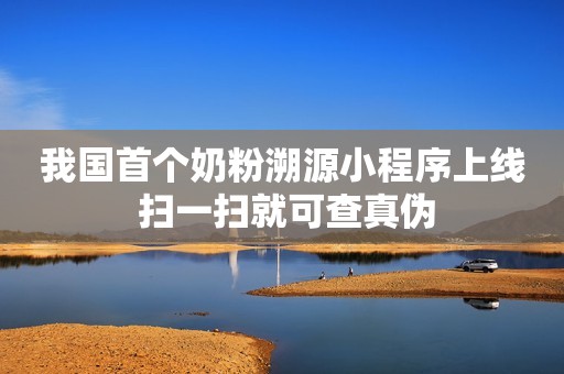 我国首个奶粉溯源小程序上线 扫一扫就可查真伪