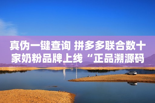 真伪一键查询 拼多多联合数十家奶粉品牌上线“正品溯源码”