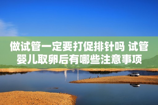 做试管一定要打促排针吗 试管婴儿取卵后有哪些注意事项