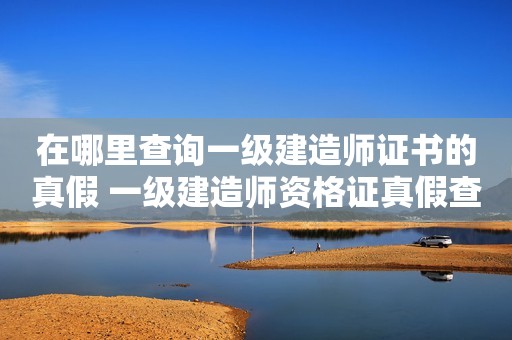 在哪里查询一级建造师证书的真假 一级建造师资格证真假查询方法