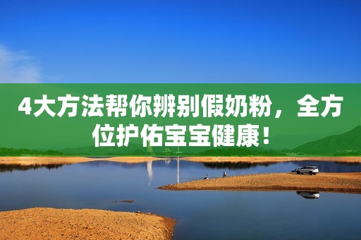 4大方法帮你辨别假奶粉，全方位护佑宝宝健康！