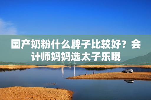国产奶粉什么牌子比较好？会计师妈妈选太子乐哦
