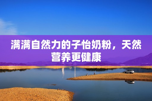 满满自然力的子怡奶粉，天然营养更健康