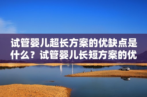 试管婴儿超长方案的优缺点是什么？试管婴儿长短方案的优缺点是什么？