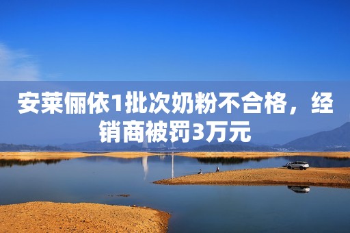 安莱俪依1批次奶粉不合格，经销商被罚3万元