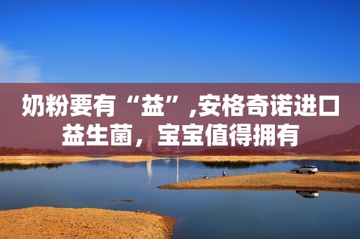 奶粉要有“益”,安格奇诺进口益生菌，宝宝值得拥有