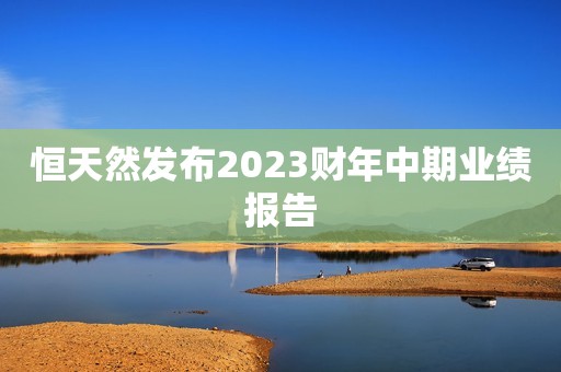 恒天然发布2023财年中期业绩报告